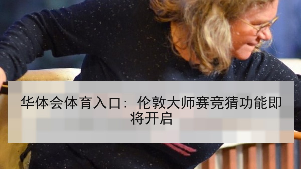 华体会体育入口: 伦敦大师赛竞猜功能即将开启 华体会体育入口: 伦敦大师赛竞猜功能即将开启